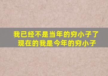 我已经不是当年的穷小子了 现在的我是今年的穷小子